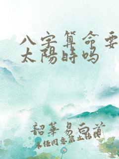 八字算命要用真太阳时吗