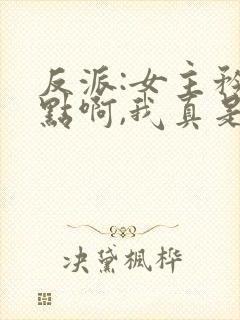 反派:女主矜持点啊,我真是反派