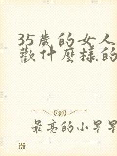 35岁的女人喜欢什么样的男人