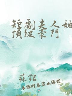 短剧夫人她竟是顶级豪门