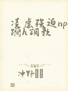 凌虐强迫np蹂躏h调教