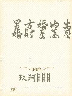 男方婚内出轨离婚财产怎么判