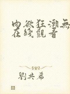 肉欲狂潮无删减在线观看
