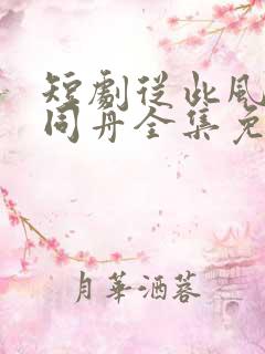短剧从此风雨不同舟全集免费观看