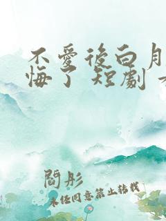 不爱后白月光后悔了 短剧 看全集