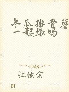 冬瓜排骨蘑菇能一起炖吗