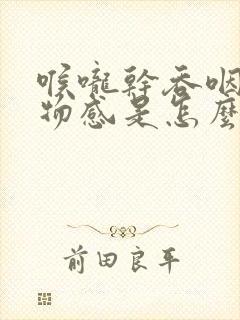 喉咙干吞咽有异物感是怎么回事