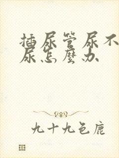 插尿管尿不出来尿怎么办