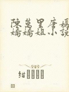 陈万里唐嫣然宋娇娇姐小说免费阅读