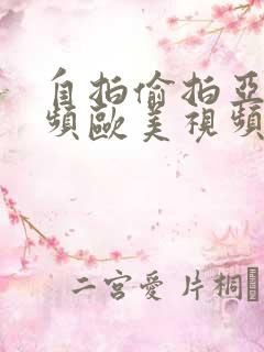 自拍偷拍亚洲视频欧美视频日韩
