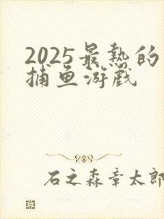 2025最热的捕鱼游戏