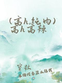 (高h,纯肉)高h高辣