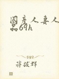 国产人妻人伦精品69h