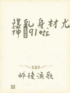 爆乳身材尤物女神�91啦