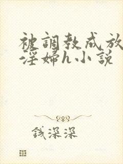 被调教成放荡小淫妇h小说