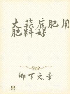大蒜底肥用什么肥料好