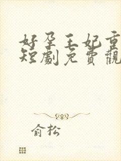 好孕王妃重生记短剧免费观看全集