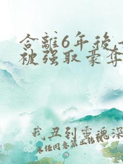 合离6年后,她被强取豪夺了