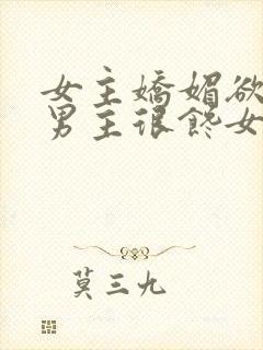 女主娇媚欲极,男主很馋女主的宠文