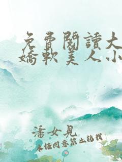 免费阅读大佬的娇软美人小说