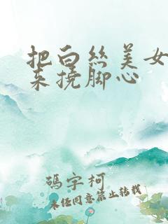 把白丝美女绑起来挠脚心