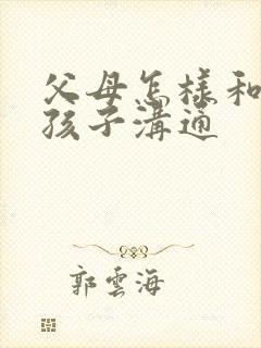 父母怎样和叛逆孩子沟通