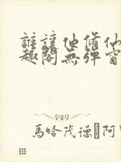 谁让他修仙的笔趣阁无弹窗最新
