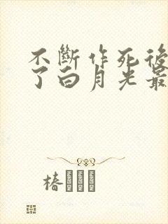 不断作死后我成了白月光最新版