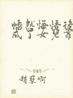幡然悔悟后,我成了女儿靠山完整短剧