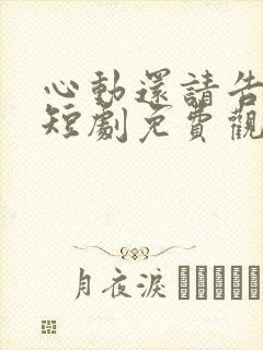 心动还请告诉我短剧免费观看全集高清版