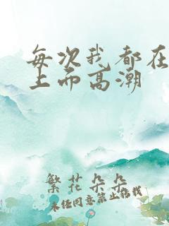 每次我都在老公上面高潮