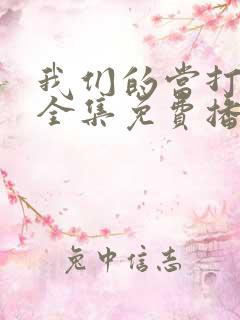 我们的当打之年全集免费播放在线观看