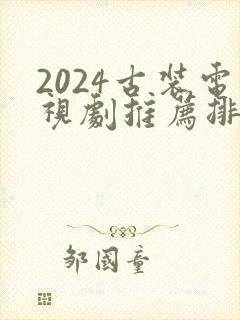 2024古装电视剧推荐排行榜前十名