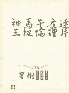 神马午夜达达兔三级伦理片