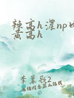 辣高h浓np肉黄高h