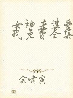 女神老婆爱赖上我免费全集观看