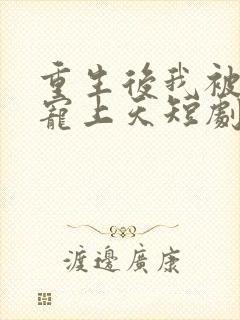 重生后我被渣男宠上天短剧