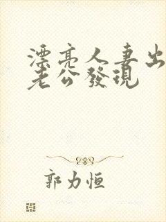 漂亮人妻出轨被老公发现