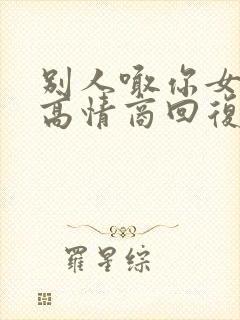 别人喊你女朋友高情商回复