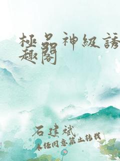极品神级诱惑笔趣阁