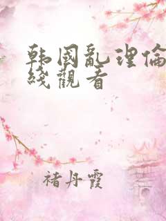 韩国乱理伦片在线观看