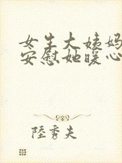 女生大姨妈怎么安慰她暖心回答