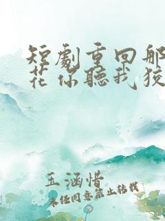 短剧重回那夜校花你听我狡辩