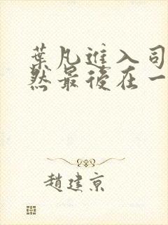 叶凡进入司徒嫣然最后在一起了吗