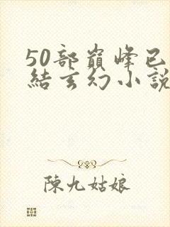 50部巅峰已完结玄幻小说排行榜
