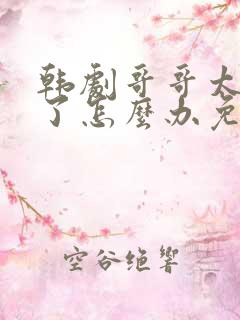 韩剧哥哥太爱我了怎么办免费观看
