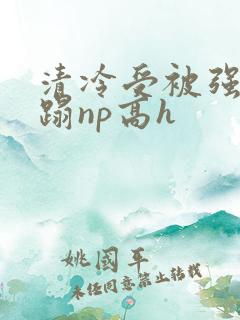 清冷受被强行糟蹋np高h
