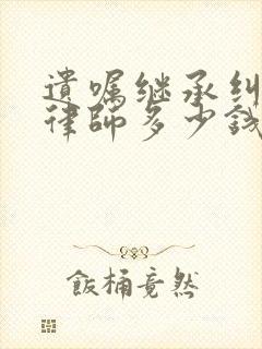 遗嘱继承纠纷请律师多少钱
