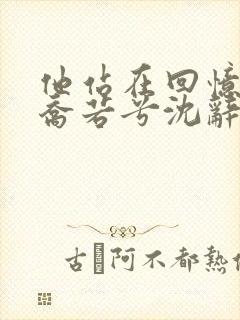 他站在回忆尽头乔若兮沈辞安最新章节在线