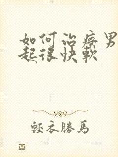 如何治疗男人勃起很快软